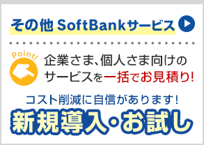 その他 SoftBankサービス 企業さま、個人さま向けのサービスを一括でお見積り！ コスト削減に自信があります！新規導入・お試し